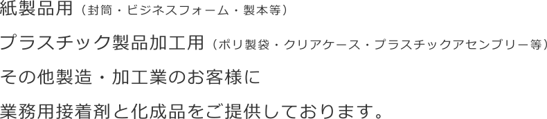 ビジネスフォーム等の紙製品用、ポリ製袋、クリアケース等のプラスチック製品加工用に業務用接着剤・化成品を提供